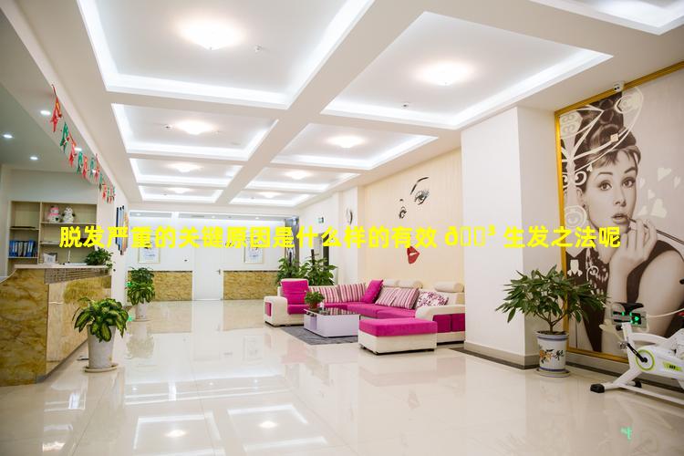 脱发严重的关键原因是什么样的有效 🌳 生发之法呢